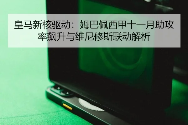 皇马新核驱动：姆巴佩西甲十一月助攻率飙升与维尼修斯联动解析