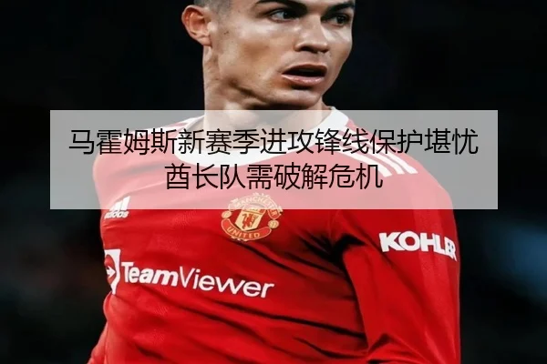 马霍姆斯新赛季进攻锋线保护堪忧 酋长队需破解危机