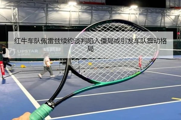 红牛车队佩雷兹续约谈判陷入僵局或引发车队震动格局