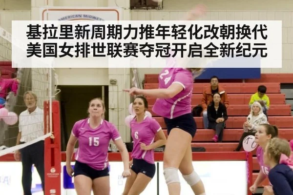 基拉里新周期力推年轻化改朝换代 美国女排世联赛夺冠开启全新纪元